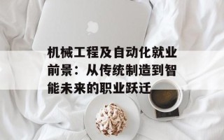 机械工程及自动化就业前景：从传统制造到智能未来的职业跃迁