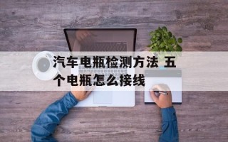 汽车电瓶检测方法 五个电瓶怎么接线