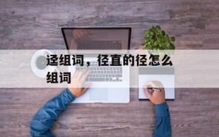 迳组词，径直的径怎么组词