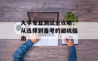 大学专业测试全攻略：从选择到备考的避坑指南