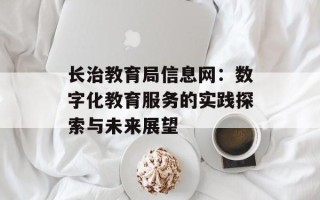 长治教育局信息网：数字化教育服务的实践探索与未来展望