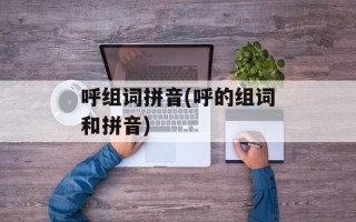 呼组词拼音(呼的组词和拼音)