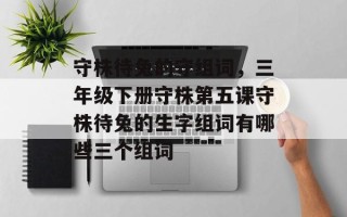守株待兔的守组词，三年级下册守株第五课守株待兔的生字组词有哪些三个组词