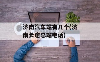 济南汽车站有几个(济南长途总站电话)