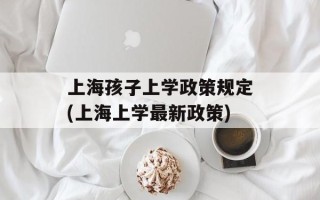 上海孩子上学政策规定(上海上学最新政策)