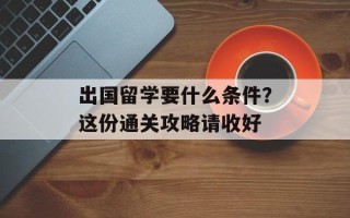 出国留学要什么条件？这份通关攻略请收好