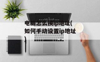 电脑怎么换ip地址(如何手动设置ip地址)