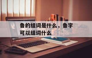 鲁的组词是什么，鲁字可以组词什么