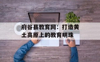府谷县教育网：打造黄土高原上的教育明珠