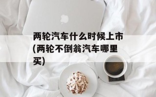两轮汽车什么时候上市(两轮不倒翁汽车哪里买)