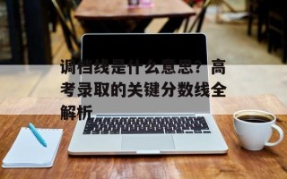 调档线是什么意思？高考录取的关键分数线全解析