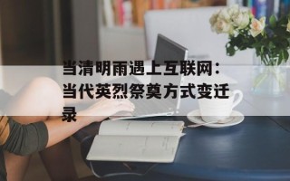 当清明雨遇上互联网：当代英烈祭奠方式变迁录