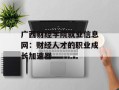 广西财经学院就业信息网：财经人才的职业成长加速器