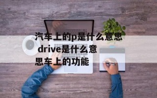 汽车上的p是什么意思 drive是什么意思车上的功能