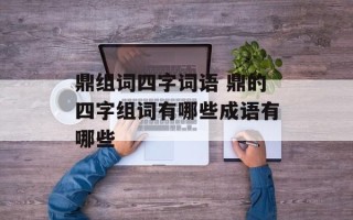 鼎组词四字词语 鼎的四字组词有哪些成语有哪些