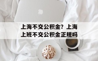 上海不交公积金？上海上班不交公积金正规吗