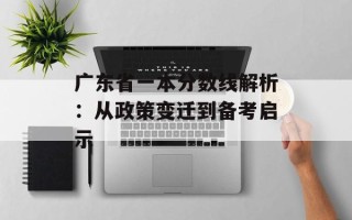 广东省一本分数线解析：从政策变迁到备考启示