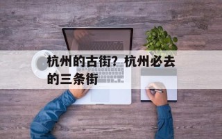 杭州的古街？杭州必去的三条街