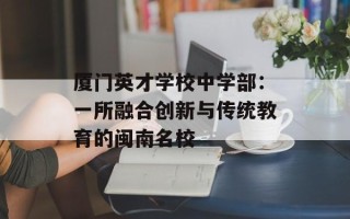 厦门英才学校中学部：一所融合创新与传统教育的闽南名校