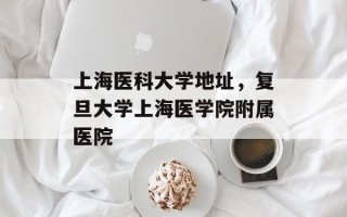 上海医科大学地址，复旦大学上海医学院附属医院
