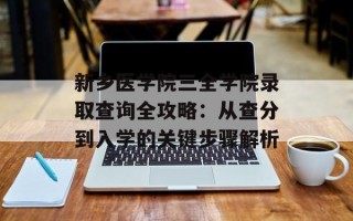 新乡医学院三全学院录取查询全攻略：从查分到入学的关键步骤解析