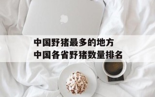 中国野猪最多的地方 中国各省野猪数量排名