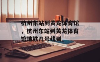 杭州东站到黄龙体育馆，杭州东站到黄龙体育馆地铁几号线到