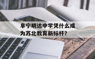 阜宁明达中学凭什么成为苏北教育新标杆？