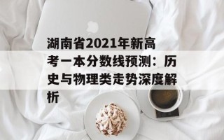 湖南省2021年新高考一本分数线预测：历史与物理类走势深度解析
