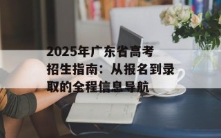 2025年广东省高考招生指南：从报名到录取的全程信息导航