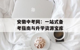 安徽中考网：一站式备考指南与升学资源宝库