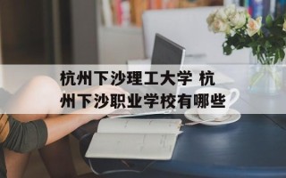 杭州下沙理工大学 杭州下沙职业学校有哪些