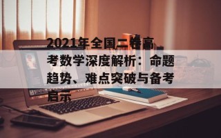 2021年全国二卷高考数学深度解析：命题趋势、难点突破与备考启示