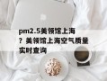pm2.5美领馆上海？美领馆上海空气质量实时查询
