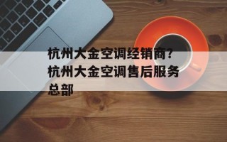 杭州大金空调经销商？杭州大金空调售后服务总部