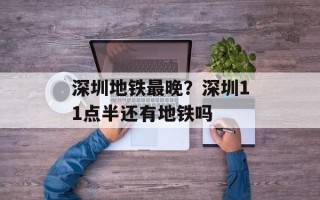 深圳地铁最晚？深圳11点半还有地铁吗