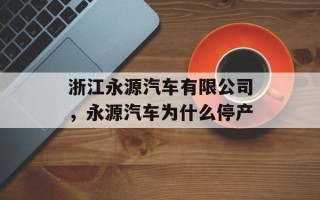 浙江永源汽车有限公司，永源汽车为什么停产