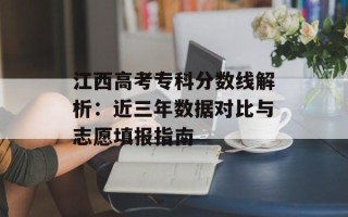 江西高考专科分数线解析：近三年数据对比与志愿填报指南