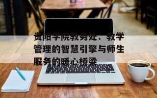 贵阳学院教务处：教学管理的智慧引擎与师生服务的暖心桥梁