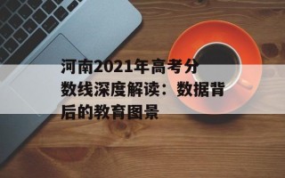 河南2021年高考分数线深度解读：数据背后的教育图景