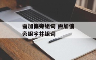 需加偏旁组词 需加偏旁组字并组词