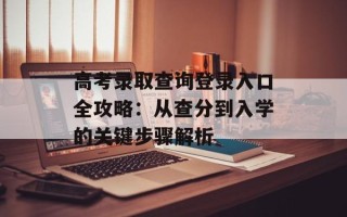 高考录取查询登录入口全攻略：从查分到入学的关键步骤解析