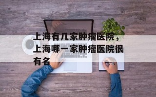 上海有几家肿瘤医院，上海哪一家肿瘤医院很有名