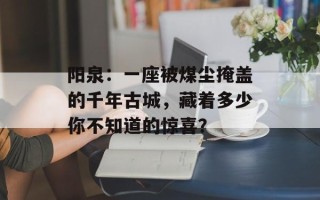 阳泉：一座被煤尘掩盖的千年古城，藏着多少你不知道的惊喜？