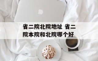 省二院北院地址 省二院本院和北院哪个好