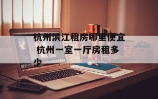 杭州滨江租房哪里便宜 杭州一室一厅房租多少