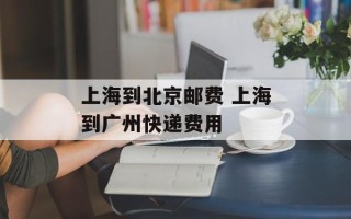 上海到北京邮费 上海到广州快递费用
