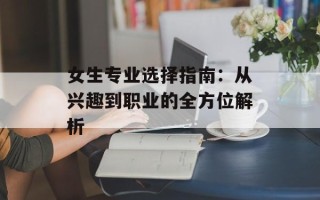 女生专业选择指南：从兴趣到职业的全方位解析