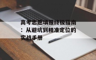 高考志愿填报终极指南：从避坑到精准定位的实战手册