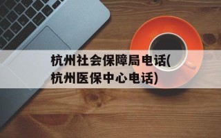 杭州社会保障局电话(杭州医保中心电话)